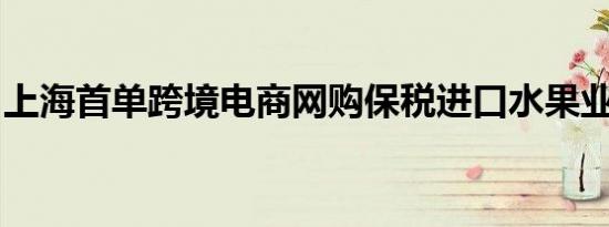 上海首单跨境电商网购保税进口水果业务完成
