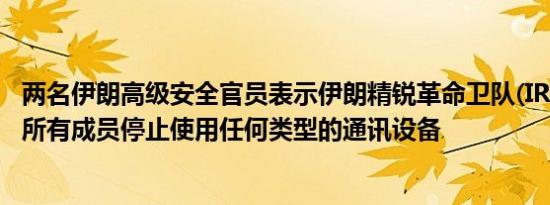 两名伊朗高级安全官员表示伊朗精锐革命卫队(IRGC)已下令所有成员停止使用任何类型的通讯设备