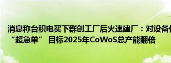 消息称台积电买下群创工厂后火速建厂：对设备供应商下达“超急单” 目标2025年CoWoS总产能翻倍