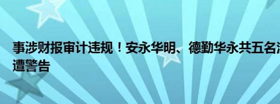 事涉财报审计违规！安永华明、德勤华永共五名注册会计师遭警告