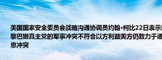 美国国家安全委员会战略沟通协调员约翰·柯比22日表示以色列升级与黎巴嫩真主党的军事冲突不符合以方利益美方仍致力于通过外交途径平息冲突