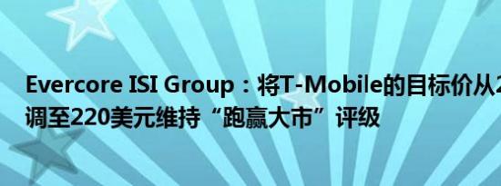 Evercore ISI Group：将T-Mobile的目标价从210美元上调至220美元维持“跑赢大市”评级