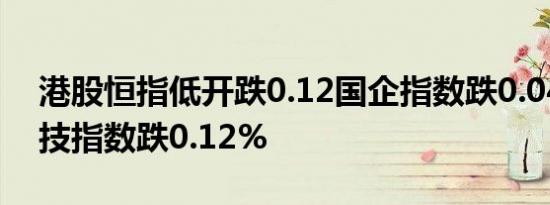 港股恒指低开跌0.12国企指数跌0.04恒生科技指数跌0.12%