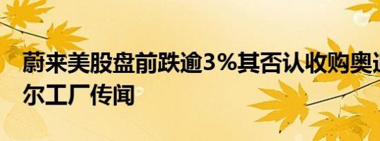 蔚来美股盘前跌逾3%其否认收购奥迪布鲁塞尔工厂传闻