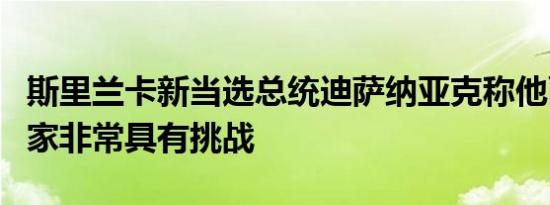 斯里兰卡新当选总统迪萨纳亚克称他面临的国家非常具有挑战