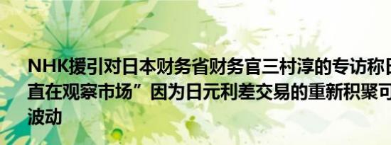 NHK援引对日本财务省财务官三村淳的专访称日本当局”一直在观察市场”因为日元利差交易的重新积聚可能加剧市场波动