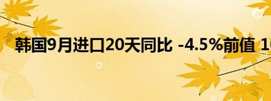 韩国9月进口20天同比 -4.5%前值 10.1%