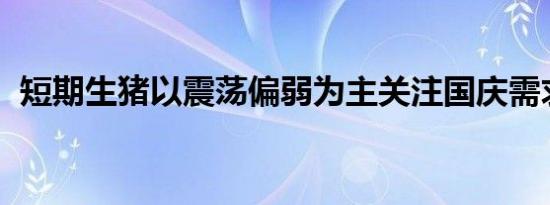 短期生猪以震荡偏弱为主关注国庆需求消费