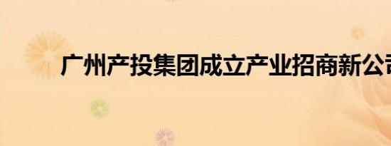 广州产投集团成立产业招商新公司