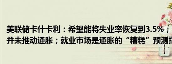 美联储卡什卡利：希望能将失业率恢复到3.5%；劳动力市场并未推动通胀；就业市场是通胀的“糟糕”预测指标