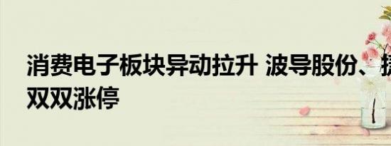 消费电子板块异动拉升 波导股份、捷荣技术双双涨停