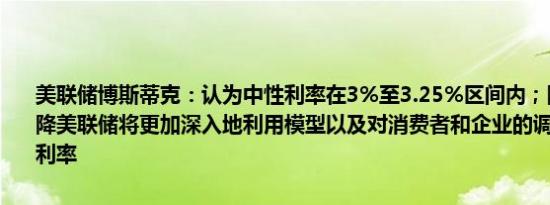 美联储博斯蒂克：认为中性利率在3%至3.25%区间内；随着利率的下降美联储将更加深入地利用模型以及对消费者和企业的调查来估算中性利率