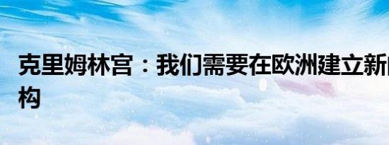 克里姆林宫：我们需要在欧洲建立新的安全架构