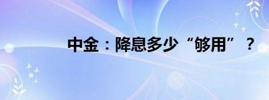 中金：降息多少“够用”？