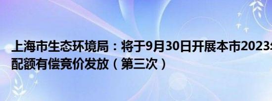 上海市生态环境局：将于9月30日开展本市2023年度碳排放配额有偿竞价发放（第三次）