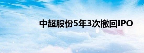 中超股份5年3次撤回IPO