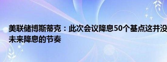 美联储博斯蒂克：此次会议降息50个基点这并没有“锁定”未来降息的节奏