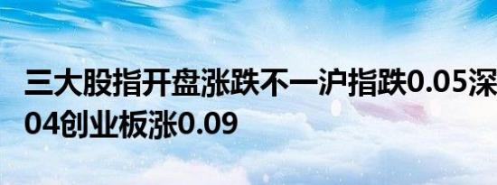 三大股指开盘涨跌不一沪指跌0.05深成指跌0.04创业板涨0.09
