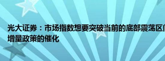 光大证券：市场指数想要突破当前的底部震荡区间可能需要增量政策的催化