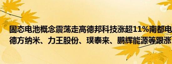 固态电池概念震荡走高德邦科技涨超11%南都电源涨超8%德方纳米、力王股份、璞泰来、鹏辉能源等跟涨