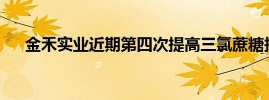 金禾实业近期第四次提高三氯蔗糖报价