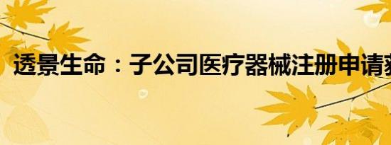 透景生命：子公司医疗器械注册申请获受理