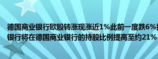 德国商业银行欧股转涨现涨近1%此前一度跌6%报道称裕信银行将在德国商业银行的持股比例提高至约21%