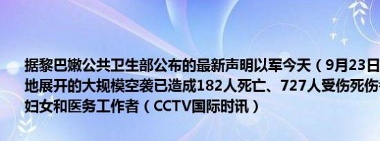 据黎巴嫩公共卫生部公布的最新声明以军今天（9月23日）对黎巴嫩多地展开的大规模空袭已造成182人死亡、727人受伤死伤者中包括儿童、妇女和医务工作者（CCTV国际时讯）