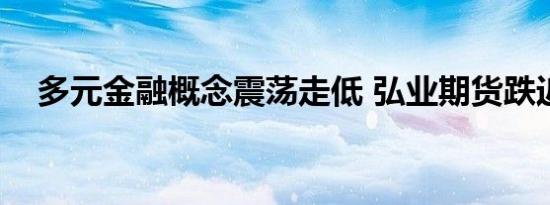 多元金融概念震荡走低 弘业期货跌近9%