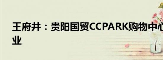 王府井：贵阳国贸CCPARK购物中心对外营业