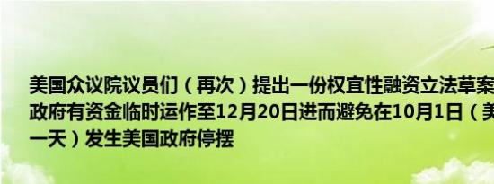 美国众议院议员们（再次）提出一份权宜性融资立法草案希望能让联邦政府有资金临时运作至12月20日进而避免在10月1日（美国政府财年第一天）发生美国政府停摆