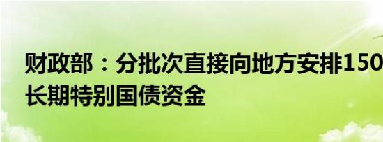 财政部：分批次直接向地方安排1500亿元超长期特别国债资金