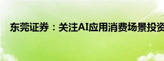 东莞证券：关注AI应用消费场景投资机会