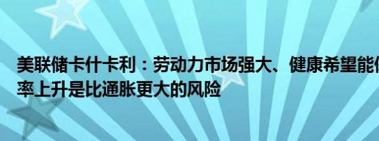 美联储卡什卡利：劳动力市场强大、健康希望能保持；失业率上升是比通胀更大的风险