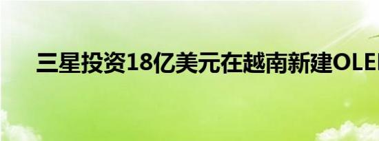 三星投资18亿美元在越南新建OLED厂