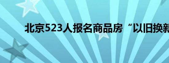 北京523人报名商品房“以旧换新”