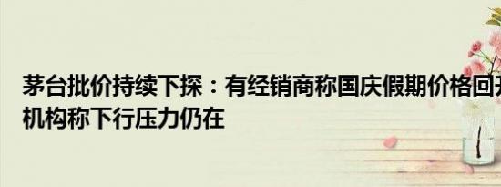 茅台批价持续下探：有经销商称国庆假期价格回升空间有限机构称下行压力仍在