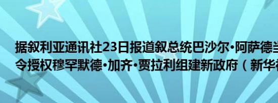 据叙利亚通讯社23日报道叙总统巴沙尔·阿萨德当日颁布法令授权穆罕默德·加齐·贾拉利组建新政府（新华社）