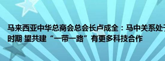 马来西亚中华总商会总会长卢成全：马中关系处于历史最好时期 望共建“一带一路”有更多科技合作