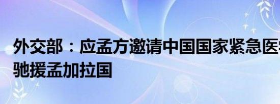 外交部：应孟方邀请中国国家紧急医学救援队驰援孟加拉国