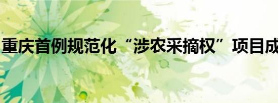 重庆首例规范化“涉农采摘权”项目成功交易