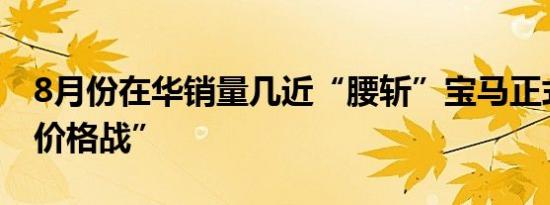 8月份在华销量几近“腰斩”宝马正式重返“价格战”