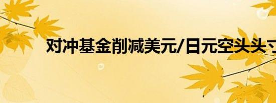 对冲基金削减美元/日元空头头寸