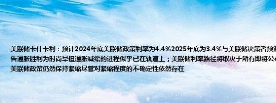 美联储卡什卡利：预计2024年底美联储政策利率为4.4%2025年底为3.4%与美联储决策者预测的中位数一致；宣告通胀胜利为时尚早但通胀减缓的进程似乎已在轨道上；美联储利率路径将取决于所有即将公布的数据的整体情况；美联储政策仍然保持紧缩尽管对紧缩程度的不确定性依然存在