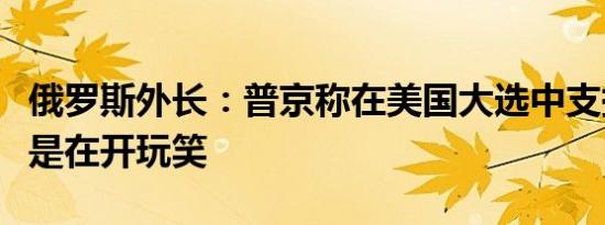 俄罗斯外长：普京称在美国大选中支持哈里斯是在开玩笑