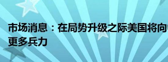 市场消息：在局势升级之际美国将向中东派遣更多兵力