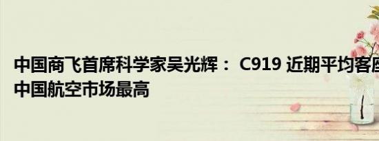 中国商飞首席科学家吴光辉： C919 近期平均客座率达 86%中国航空市场最高