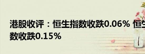 港股收评：恒生指数收跌0.06% 恒生科技指数收跌0.15%
