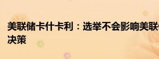 美联储卡什卡利：选举不会影响美联储的利率决策