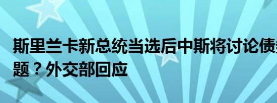 斯里兰卡新总统当选后中斯将讨论债务重组问题？外交部回应